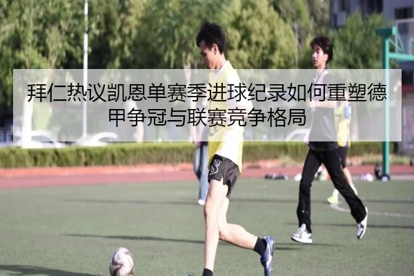 拜仁热议凯恩单赛季进球纪录如何重塑德甲争冠与联赛竞争格局