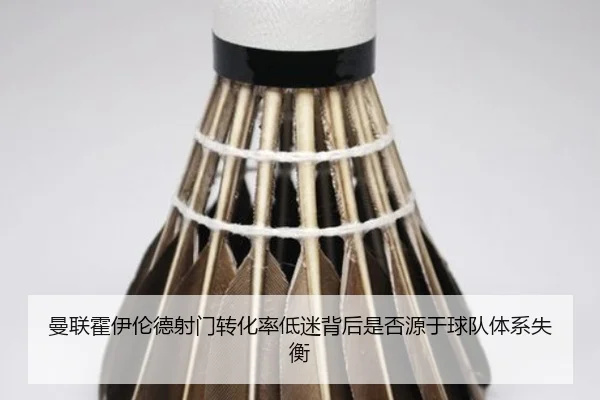 曼联霍伊伦德射门转化率低迷背后是否源于球队体系失衡