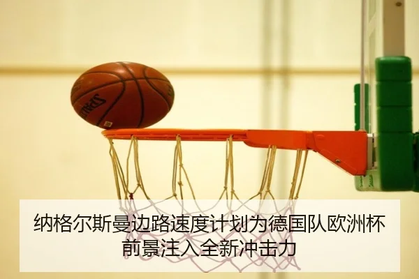 纳格尔斯曼边路速度计划为德国队欧洲杯前景注入全新冲击力
