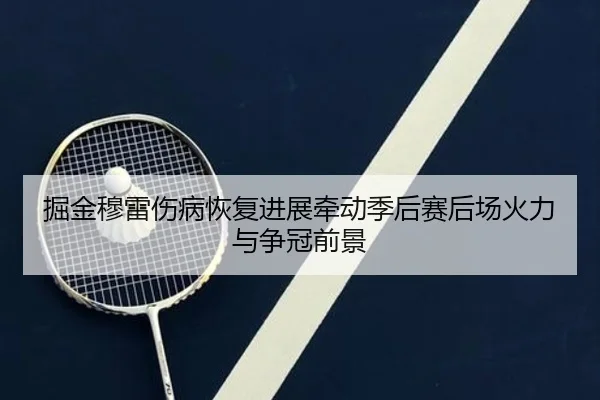掘金穆雷伤病恢复进展牵动季后赛后场火力与争冠前景
