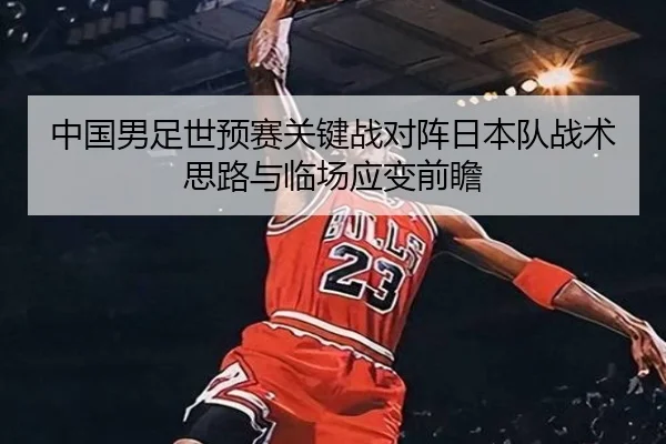 中国男足世预赛关键战对阵日本队战术思路与临场应变前瞻