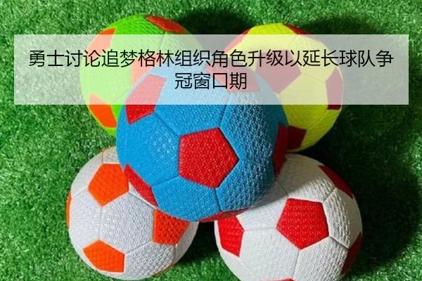 勇士讨论追梦格林组织角色升级以延长球队争冠窗口期