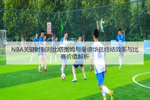 NBA关键时刻对比塔图姆与爱德华兹终结效率与比赛价值解析